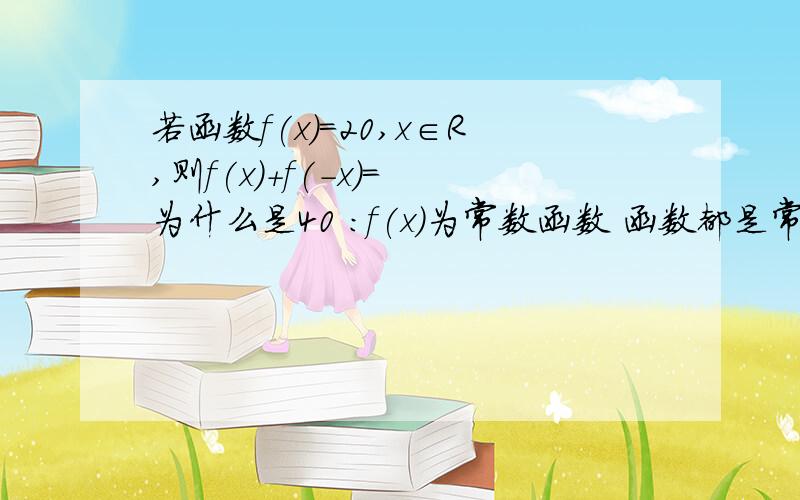 若函数f(x)=20,x∈R,则f(x)+f(-x)= 为什么是40 :f(x)为常数函数 函数都是常数函数?