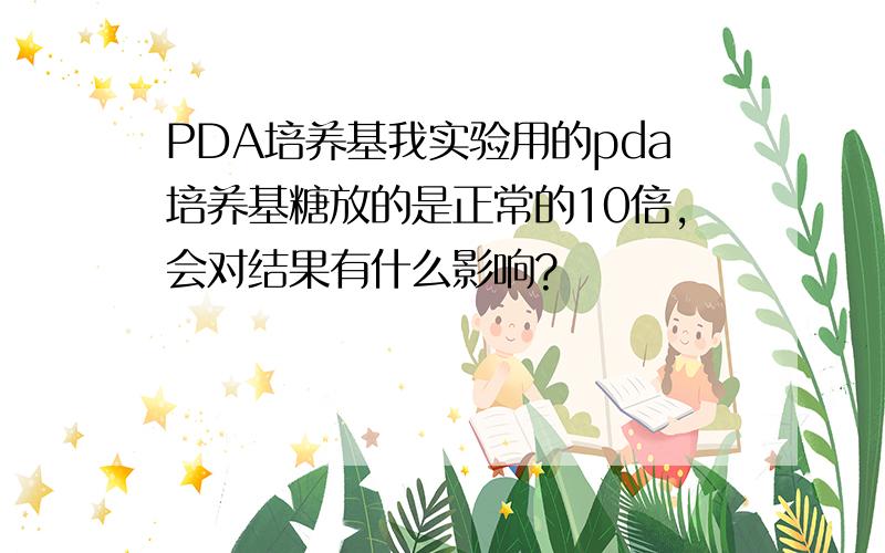 PDA培养基我实验用的pda培养基糖放的是正常的10倍,会对结果有什么影响?