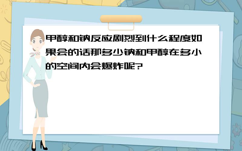 甲醇和钠反应剧烈到什么程度如果会的话那多少钠和甲醇在多小的空间内会爆炸呢?