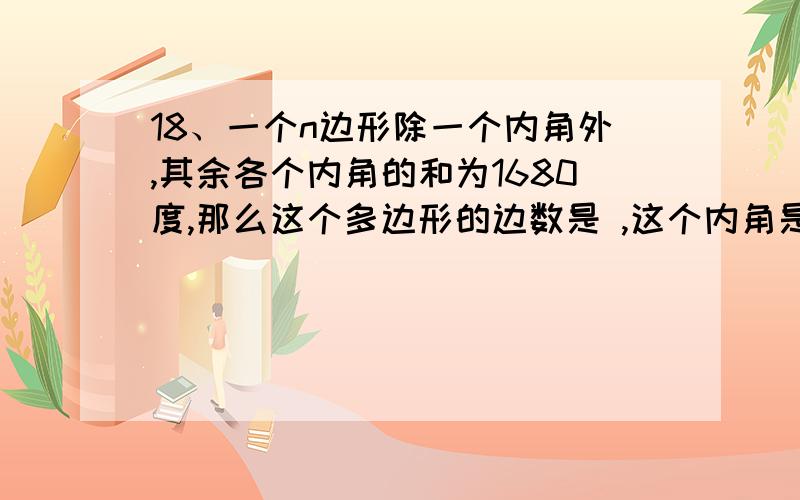 18、一个n边形除一个内角外,其余各个内角的和为1680度,那么这个多边形的边数是 ,这个内角是18、一个n边形除一个内角外,其余各个内角的和为1680度,那么这个多边形的边数是多少?这个内角是