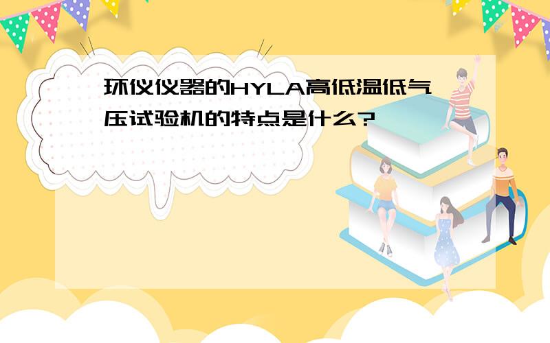 环仪仪器的HYLA高低温低气压试验机的特点是什么?