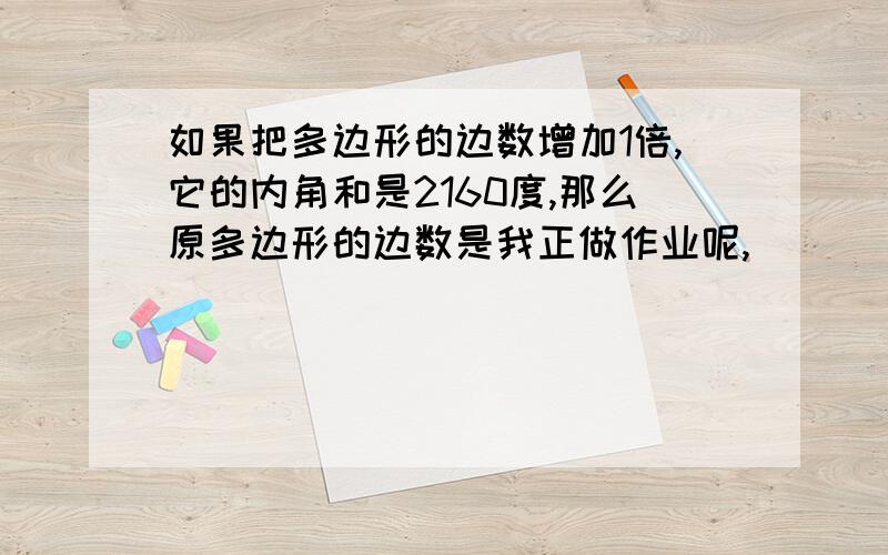 如果把多边形的边数增加1倍,它的内角和是2160度,那么原多边形的边数是我正做作业呢,