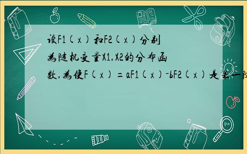 设F1(x)和F2(x)分别为随机变量X1,X2的分布函数,为使F(x)=aF1(x)-bF2(x)是某一随机变量的分布函数,在给定的各组值中应取A.a=-3/5,b=-2/5 B.a=3/2,b=1/2C.a=-1/2,b=3/2 D.a=1/2,b=3/2