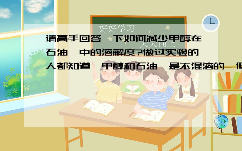 请高手回答一下如何减少甲醇在石油醚中的溶解度?做过实验的人都知道,甲醇和石油醚是不混溶的,但是石油醚会少量溶解甲醇,而且因为他的密度差不大分层比较缓慢,请问各位达人,如何减少