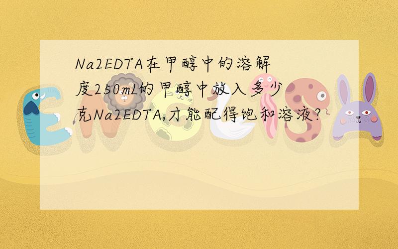 Na2EDTA在甲醇中的溶解度250mL的甲醇中放入多少克Na2EDTA,才能配得饱和溶液?