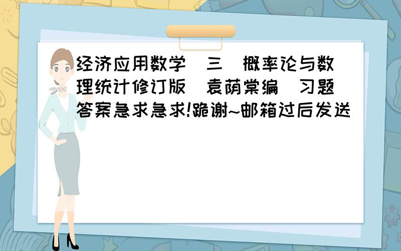 经济应用数学（三）概率论与数理统计修订版（袁荫棠编）习题答案急求急求!跪谢~邮箱过后发送