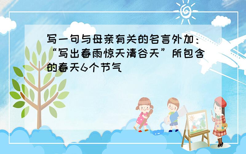 写一句与母亲有关的名言外加：“写出春雨惊天清谷天”所包含的春天6个节气