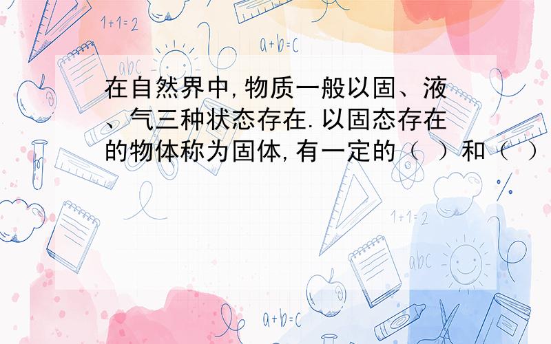 在自然界中,物质一般以固、液、气三种状态存在.以固态存在的物体称为固体,有一定的（ ）和（ ）