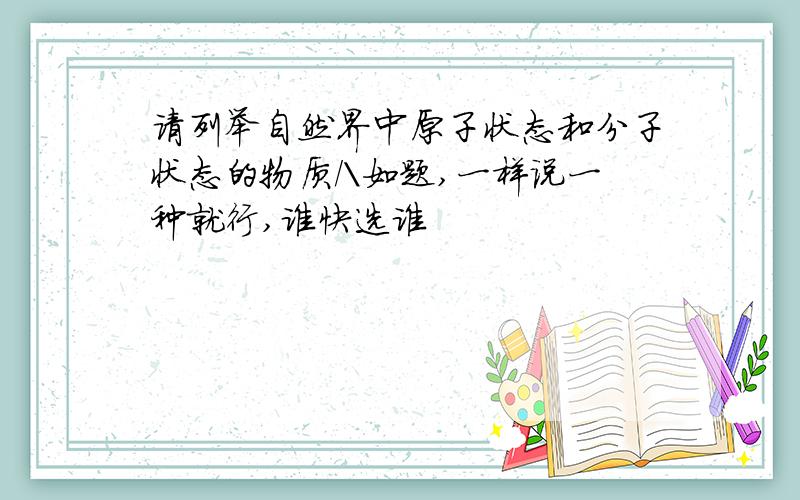 请列举自然界中原子状态和分子状态的物质/\如题,一样说一种就行,谁快选谁