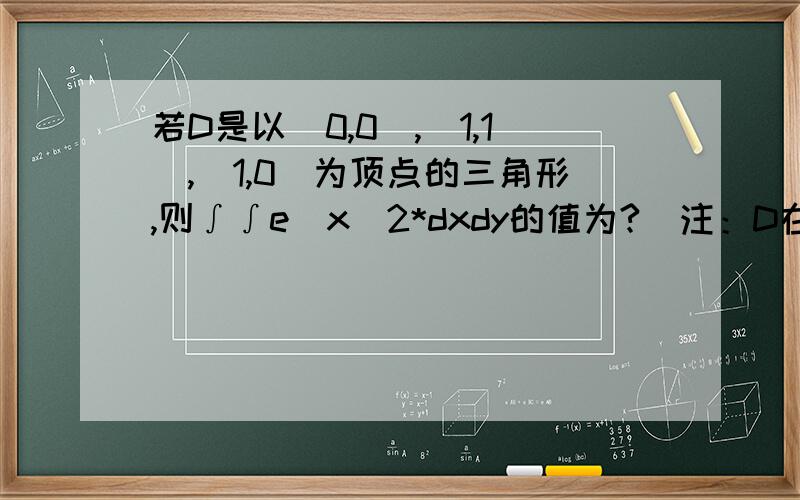 若D是以(0,0),(1,1),(1,0)为顶点的三角形,则∫∫e^x^2*dxdy的值为?（注：D在二重积分符号的下面）希望犀利的网友们能给予详细的解答~最好有图，因本人在自学中，