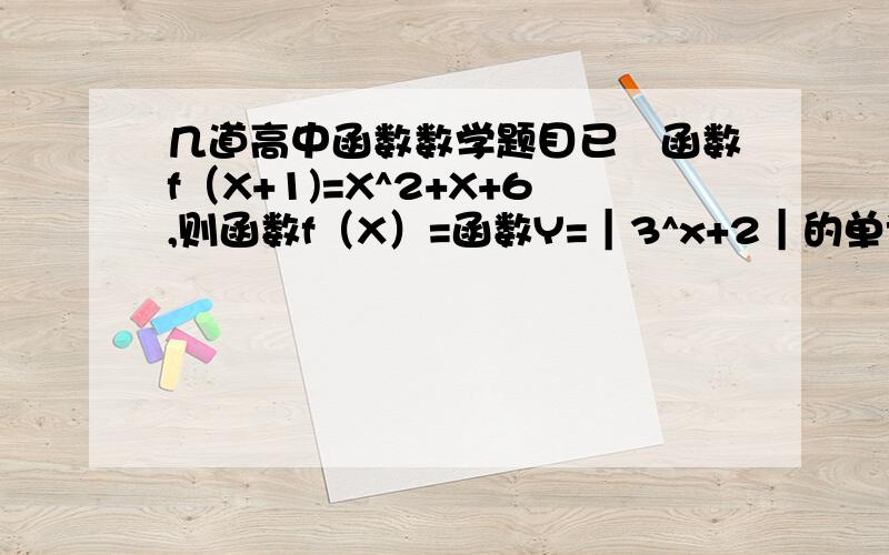 几道高中函数数学题目已椥函数f（X+1)=X^2+X+6,则函数f（X）=函数Y=｜3^x+2｜的单调递增区间是已椥函数Y=f（X+1)定义域是[-2,3],则Y=f（2X-1)的定义域是