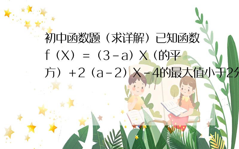 初中函数题（求详解）已知函数f（X）＝（3－a）X（的平方）＋2（a－2）X－4的最大值小于2分之一,求常数a的范围.做这种题，第一步应该怎么办了