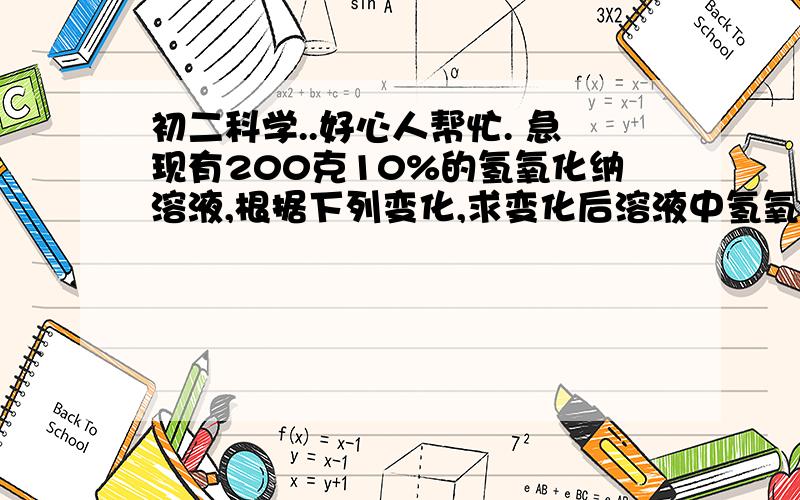 初二科学..好心人帮忙. 急现有200克10%的氢氧化纳溶液,根据下列变化,求变化后溶液中氢氧化纳的质量分数:(1)加20克氢氧化纳(2)加20克水(3)加100克30%的氢氧化纳溶液(4)蒸发20克水