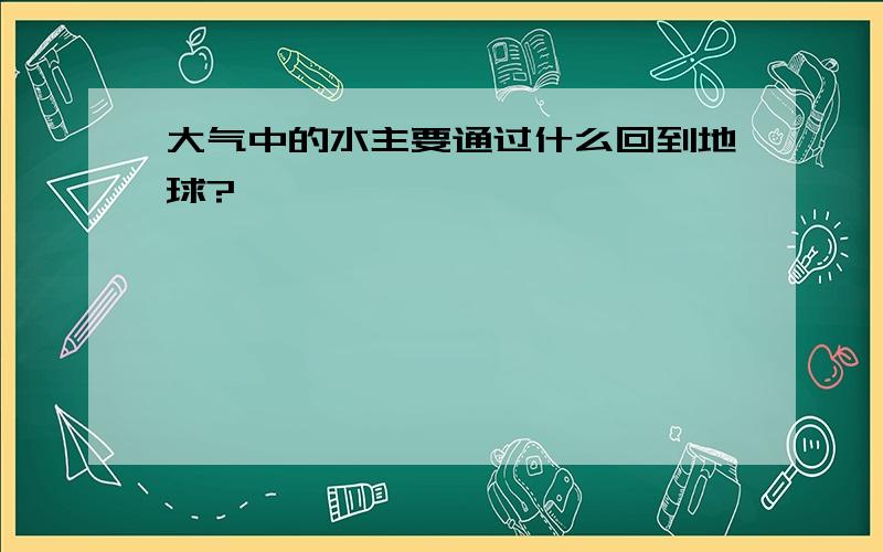 大气中的水主要通过什么回到地球?