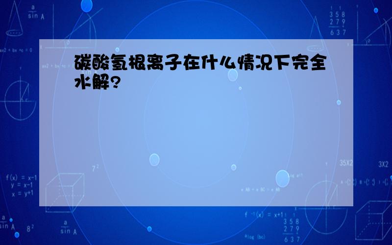 碳酸氢根离子在什么情况下完全水解?