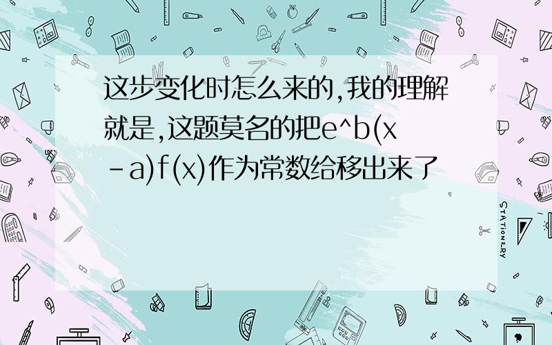 这步变化时怎么来的,我的理解就是,这题莫名的把e^b(x-a)f(x)作为常数给移出来了