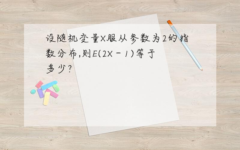 设随机变量X服从参数为2的指数分布,则E(2X－1)等于多少?