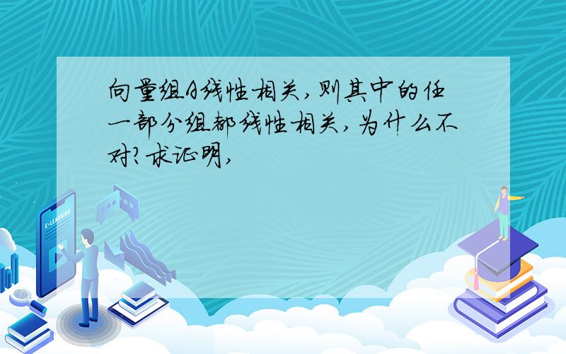 向量组A线性相关,则其中的任一部分组都线性相关,为什么不对?求证明,