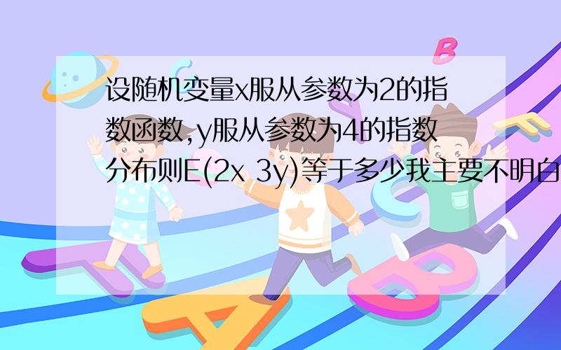 设随机变量x服从参数为2的指数函数,y服从参数为4的指数分布则E(2x 3y)等于多少我主要不明白求出E(2X)和E(3Y)的,麻烦讲得详细点~