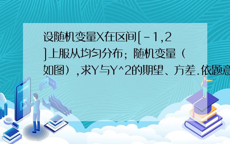 设随机变量X在区间[-1,2]上服从均匀分布；随机变量（如图）,求Y与Y^2的期望、方差.依题意Y的分布率分别是P｛Y=-1｝=1/3,P｛Y=1｝=1/3,P｛Y=3｝=1/3;我的问题是：Y的分布率是怎么求出来的,为什么