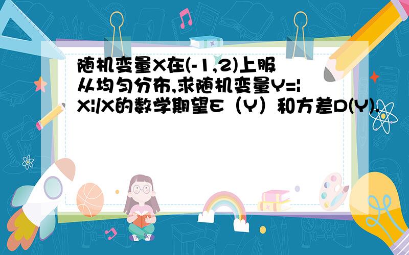 随机变量X在(-1,2)上服从均匀分布,求随机变量Y=|X|/X的数学期望E（Y）和方差D(Y).