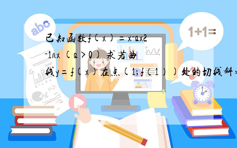 已知函数f(x)=x-ax2-1nx (a>0) 求若曲线y=f(x)在点(1；f（1）)处的切线斜率为-2,求a的值及切线方程2问。若f(x)是单调函数，求a取值范围