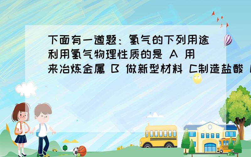 下面有一道题：氢气的下列用途利用氢气物理性质的是 A 用来冶炼金属 B 做新型材料 C制造盐酸 D填充气球选哪个?为什么?