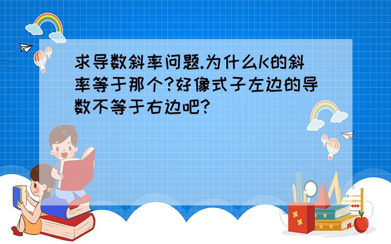 求导数斜率问题.为什么K的斜率等于那个?好像式子左边的导数不等于右边吧?