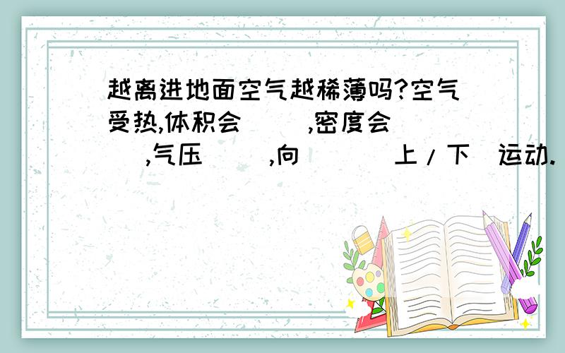 越离进地面空气越稀薄吗?空气受热,体积会（ ）,密度会（ ）,气压（ ）,向（ ）[上/下]运动.