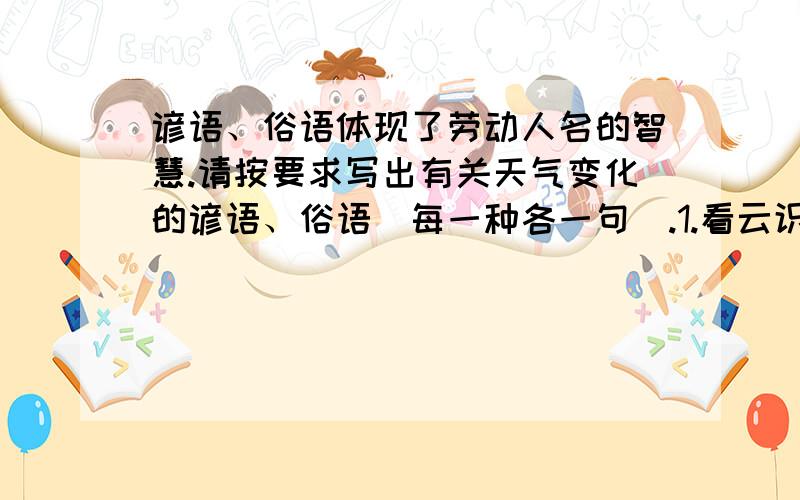 谚语、俗语体现了劳动人名的智慧.请按要求写出有关天气变化的谚语、俗语（每一种各一句）.1.看云识天气-----------------------------------------------；----------------------------------------.2.看风景识天