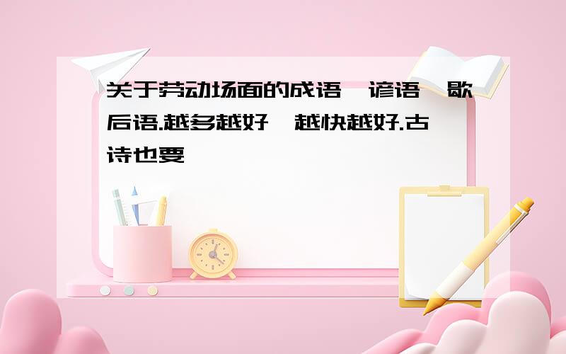 关于劳动场面的成语、谚语、歇后语.越多越好,越快越好.古诗也要