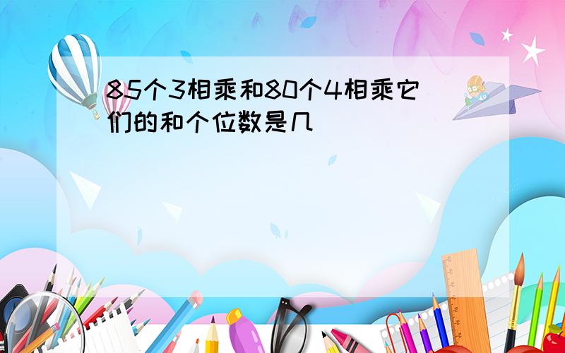 85个3相乘和80个4相乘它们的和个位数是几