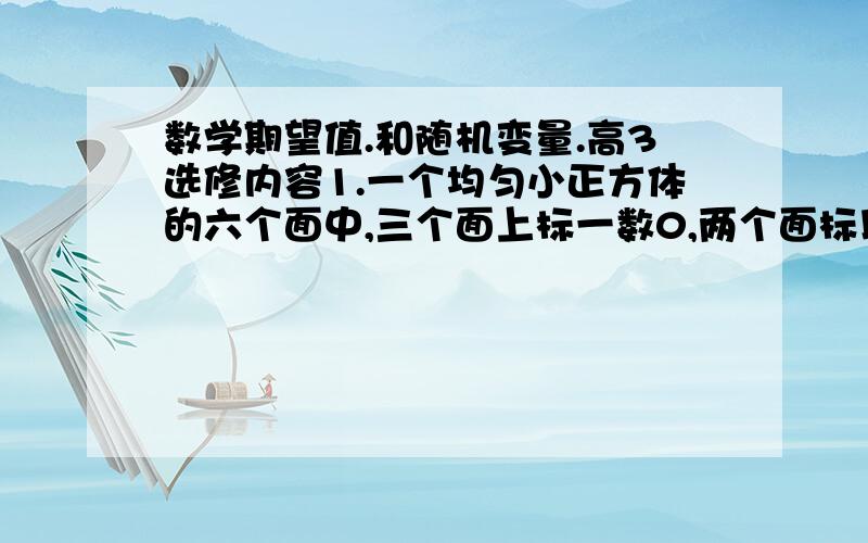 数学期望值.和随机变量.高3选修内容1.一个均匀小正方体的六个面中,三个面上标一数0,两个面标以数1,一个面标一数2,将这个小正方体抛掷2次,则向上的数之积的数学期望是多少.2.某大厦的一