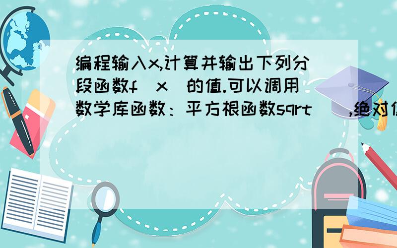 编程输入x,计算并输出下列分段函数f(x)的值.可以调用数学库函数：平方根函数sqrt(),绝对值函数fabs()输入x,计算并输出下列分段函数f(x)的值.可以调用数学库函数：平方根函数sqrt(),绝对值函数