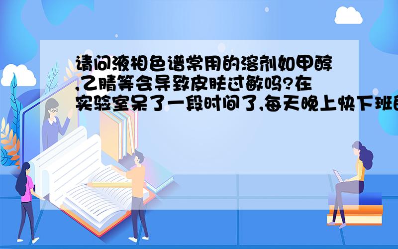 请问液相色谱常用的溶剂如甲醇,乙腈等会导致皮肤过敏吗?在实验室呆了一段时间了,每天晚上快下班的时候身上就痒,有的地方起一两个小疙瘩,有的地方什么都没有,但是痒的地方很对称,比如