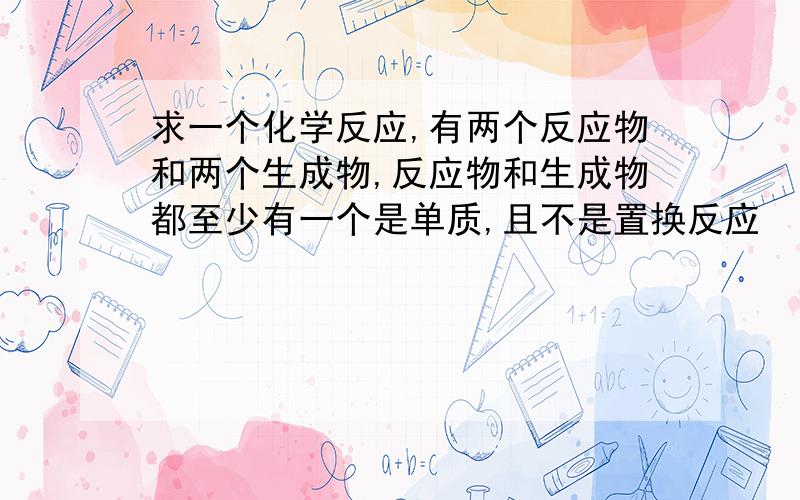 求一个化学反应,有两个反应物和两个生成物,反应物和生成物都至少有一个是单质,且不是置换反应