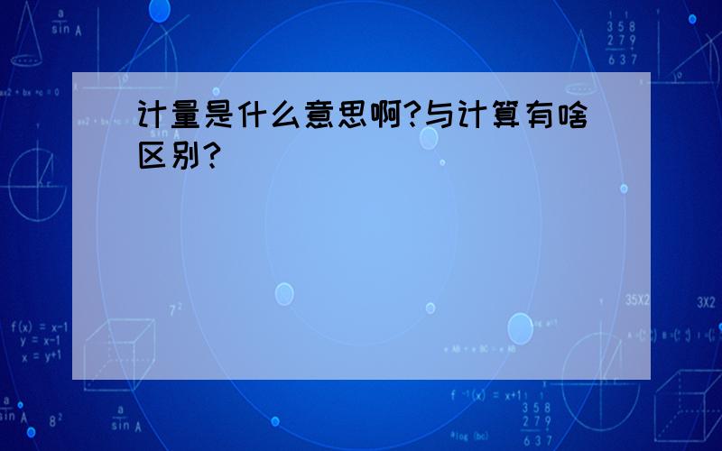 计量是什么意思啊?与计算有啥区别?