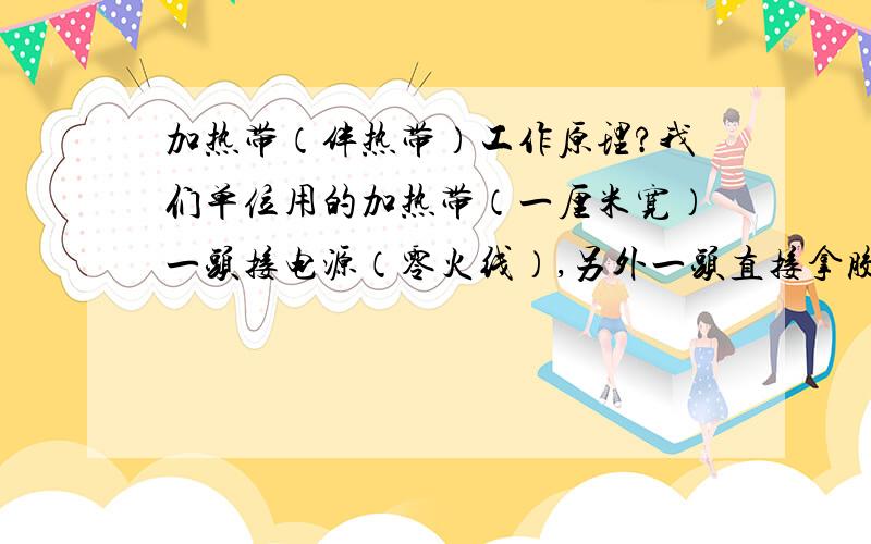 加热带（伴热带）工作原理?我们单位用的加热带（一厘米宽）一头接电源（零火线）,另外一头直接拿胶带一包,尾部并没有连在一起,万用表量上去为什么会导通?而且还是恒热的!