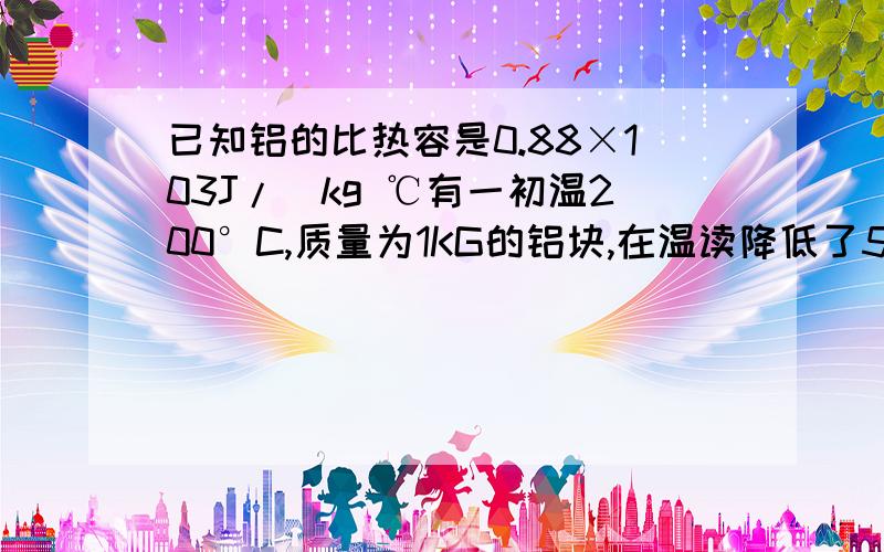 已知铝的比热容是0.88×103J/(kg ℃有一初温200°C,质量为1KG的铝块,在温读降低了50°C的过程中,放热多少,