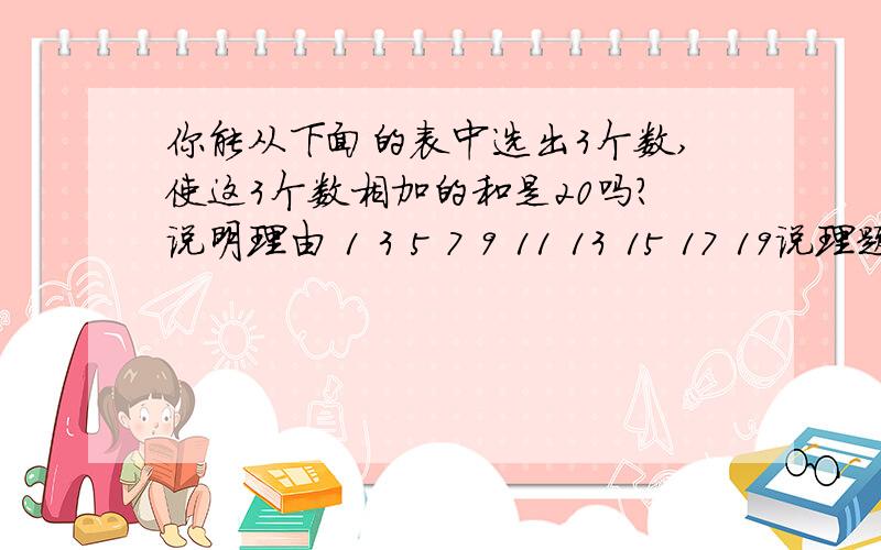 你能从下面的表中选出3个数,使这3个数相加的和是20吗?说明理由 1 3 5 7 9 11 13 15 17 19说理题你能从下面的表中选出3个数,使这3个数相加的和是20吗?说明理由1 3 5 7 9 11 13 15 17 19