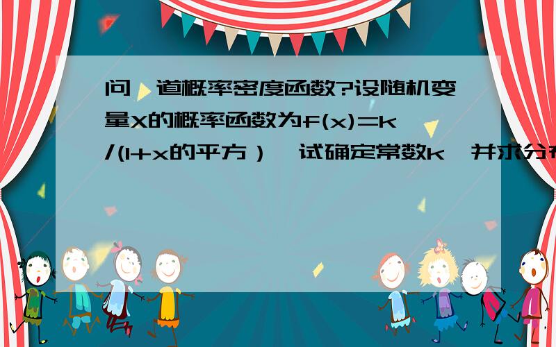 问一道概率密度函数?设随机变量X的概率函数为f(x)=k/(1+x的平方）,试确定常数k,并求分布函数F（x）和P(-1