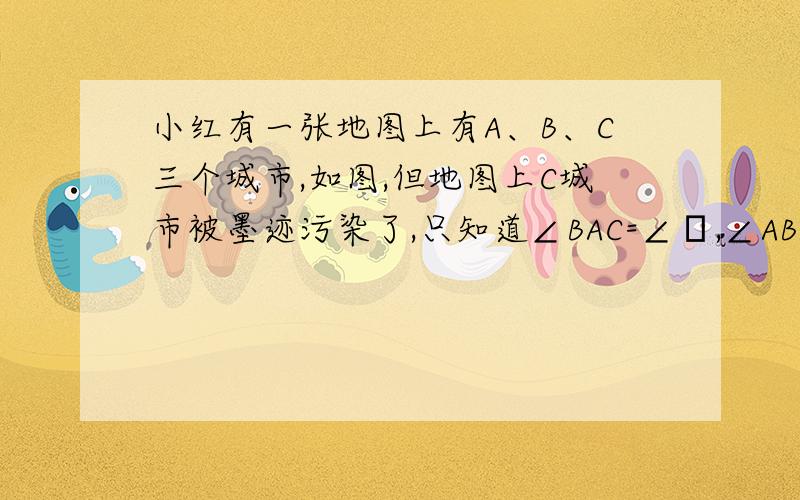 小红有一张地图上有A、B、C三个城市,如图,但地图上C城市被墨迹污染了,只知道∠BAC=∠α,∠ABC=β,你能用尺规帮他在图中确定C城市的具体位置吗