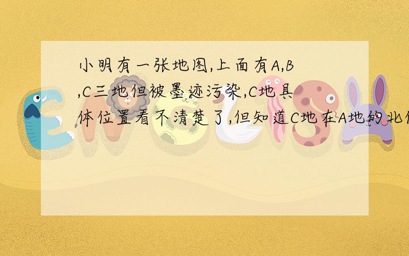 小明有一张地图,上面有A,B,C三地但被墨迹污染,C地具体位置看不清楚了,但知道C地在A地的北偏东30°C点在哪