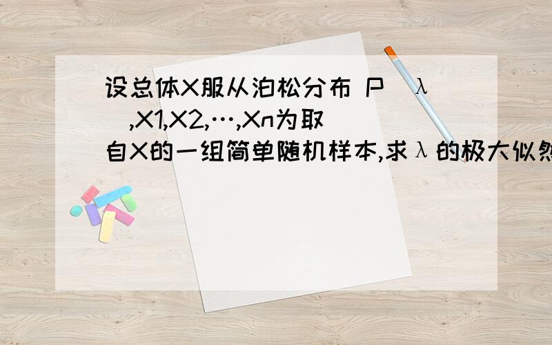 设总体X服从泊松分布 P（λ）,X1,X2,…,Xn为取自X的一组简单随机样本,求λ的极大似然估计