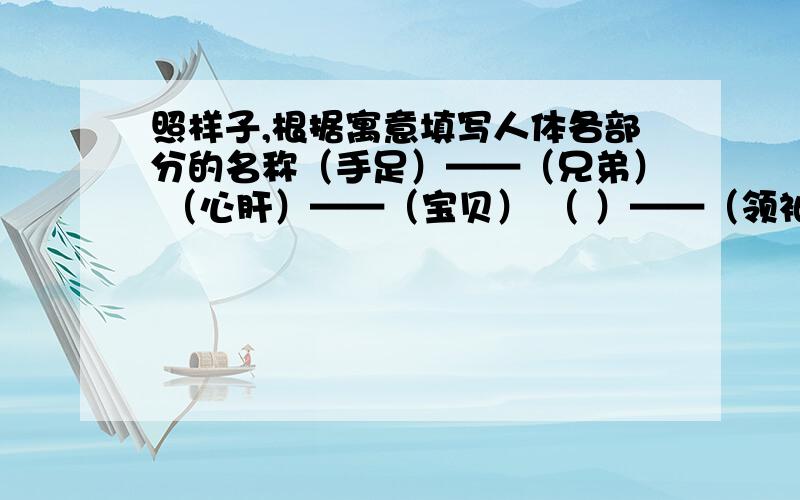 照样子,根据寓意填写人体各部分的名称（手足）——（兄弟） （心肝）——（宝贝） （ ）——（领袖） （ ）——（亲信） （ ）——（手段） （ ）——（气量） （ ）——（线索）