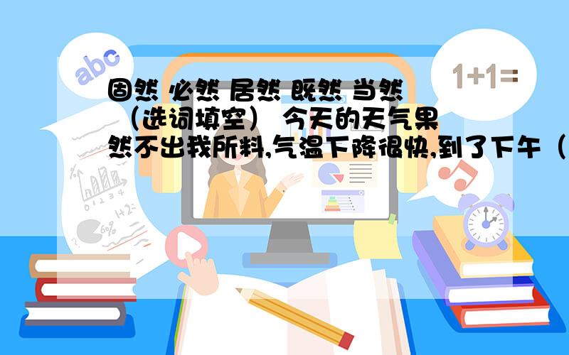 固然 必然 居然 既然 当然 （选词填空） 今天的天气果然不出我所料,气温下降很快,到了下午（ ）下雪了今天的天气果然不出我所料,气温下降很快,到了下午（ ）下起了雪.