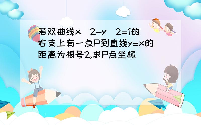 若双曲线x^2-y^2=1的右支上有一点P到直线y=x的距离为根号2,求P点坐标