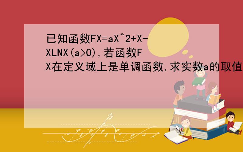 已知函数FX=aX^2+X-XLNX(a>0),若函数FX在定义域上是单调函数,求实数a的取值范围