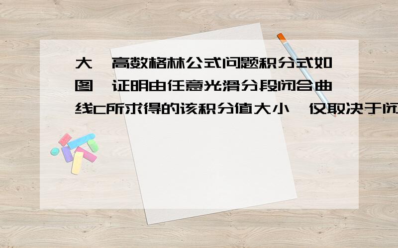 大一高数格林公式问题积分式如图,证明由任意光滑分段闭合曲线C所求得的该积分值大小,仅取决于闭合曲线C所围成区域的面积大小；并指出积分值与闭合曲线C围成面积之间的确切关系.（原