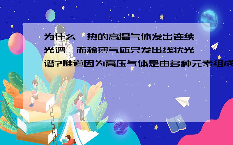 为什么炙热的高温气体发出连续光谱,而稀薄气体只发出线状光谱?难道因为高压气体是由多种元素组成,而稀薄气体是由一种元素组成?